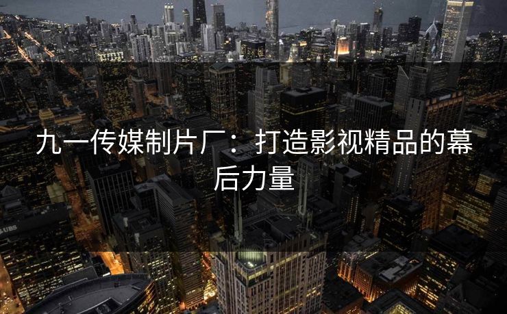 九一传媒制片厂：打造影视精品的幕后力量