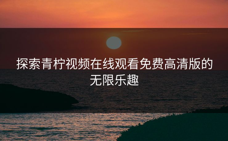 探索青柠视频在线观看免费高清版的无限乐趣