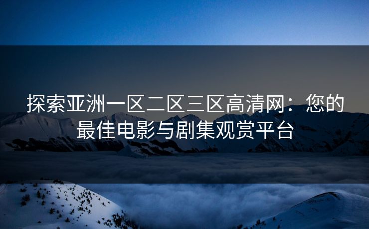 探索亚洲一区二区三区高清网：您的最佳电影与剧集观赏平台