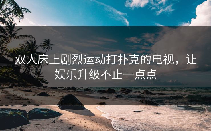 双人床上剧烈运动打扑克的电视，让娱乐升级不止一点点