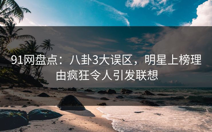 91网盘点：八卦3大误区，明星上榜理由疯狂令人引发联想
