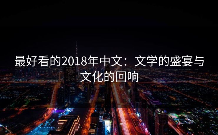 最好看的2018年中文:文学的盛宴与文化的回响 最好看的2018年中文:文学的盛宴与文化的回响