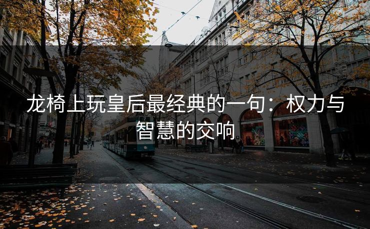 龙椅上玩皇后最经典的一句：权力与智慧的交响