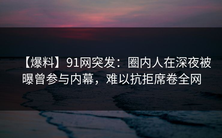 【爆料】91网突发：圈内人在深夜被曝曾参与内幕，难以抗拒席卷全网