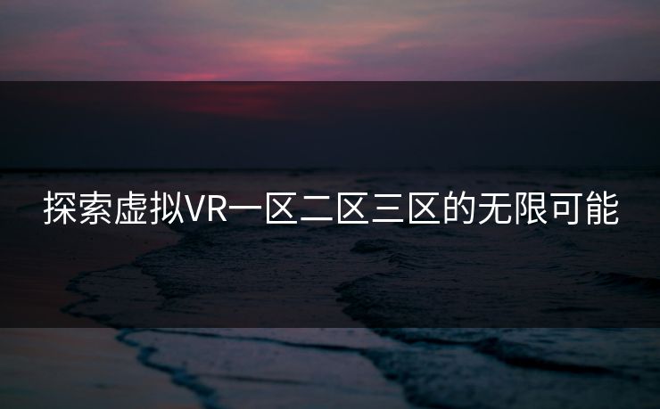 探索虚拟VR一区二区三区的无限可能