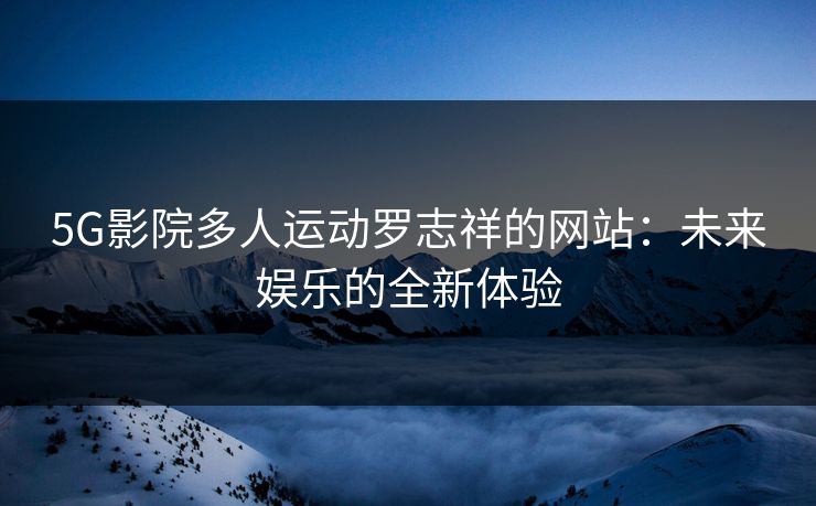 5G影院多人运动罗志祥的网站：未来娱乐的全新体验