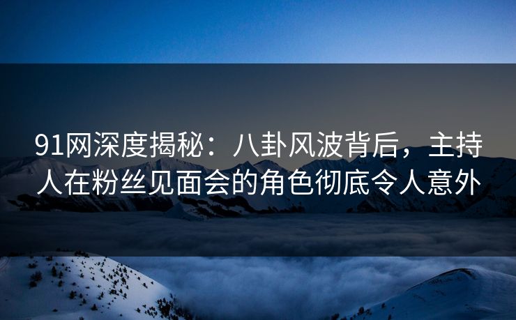 91网深度揭秘：八卦风波背后，主持人在粉丝见面会的角色彻底令人意外