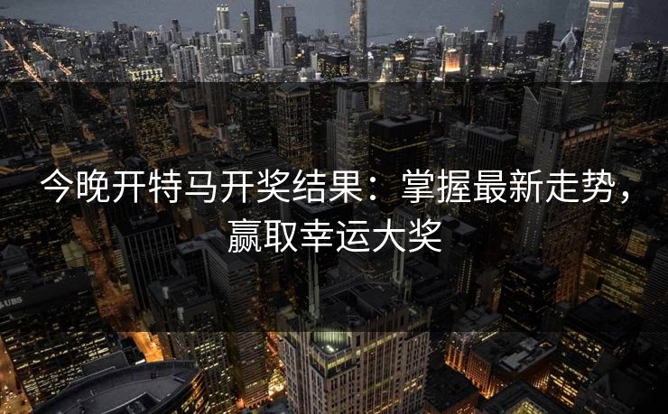 今晚开特马开奖结果:掌握最新走势,赢取幸运大奖 今晚开特马开奖结果:掌握最新走势,赢取幸运大奖