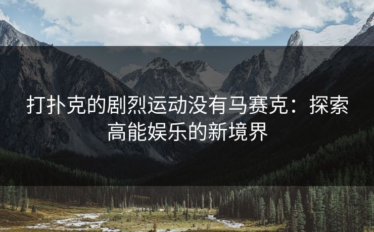 打扑克的剧烈运动没有马赛克:探索高能娱乐的新境界 打扑克的剧烈运动没有马赛克:探索高能娱乐的新境界