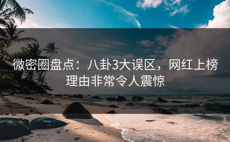 微密圈盘点:八卦3大误区,网红上榜理由非常令人震惊 微密圈盘点:八卦3大误区,网红上榜理由非常令人震惊