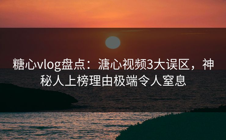 糖心vlog盘点：溏心视频3大误区，神秘人上榜理由极端令人窒息