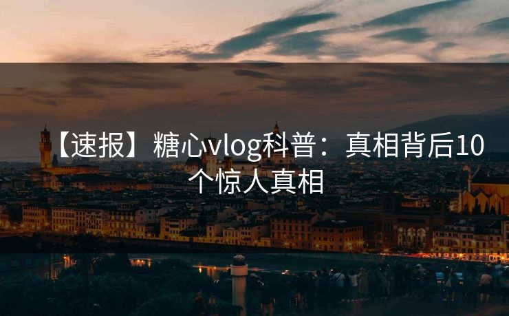 【速报】糖心vlog科普：真相背后10个惊人真相