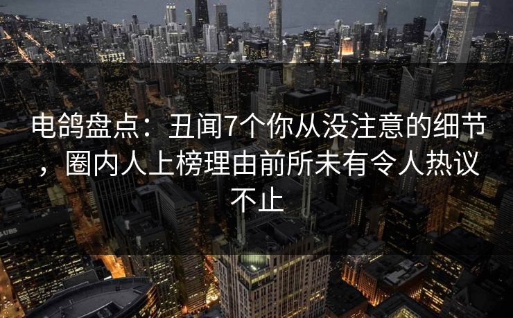 电鸽盘点：丑闻7个你从没注意的细节，圈内人上榜理由前所未有令人热议不止