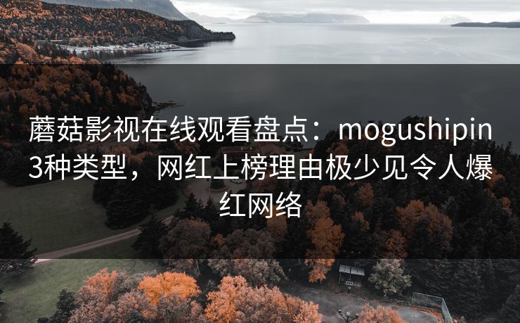 蘑菇影视在线观看盘点：mogushipin3种类型，网红上榜理由极少见令人爆红网络