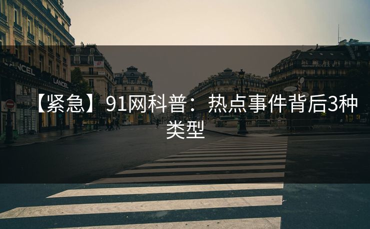 【紧急】91网科普：热点事件背后3种类型