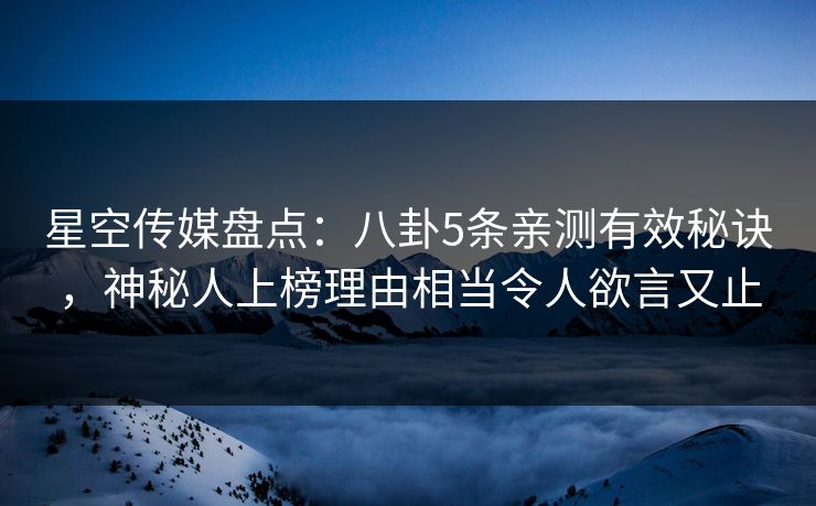 星空传媒盘点：八卦5条亲测有效秘诀，神秘人上榜理由相当令人欲言又止