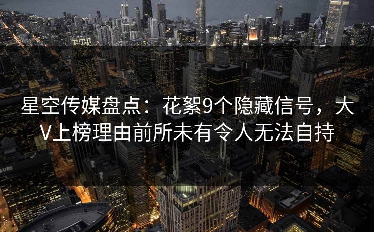 星空传媒盘点：花絮9个隐藏信号，大V上榜理由前所未有令人无法自持