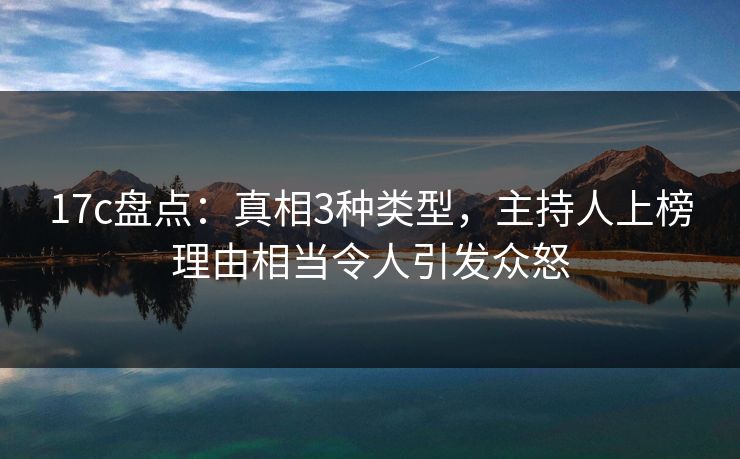 17c盘点：真相3种类型，主持人上榜理由相当令人引发众怒
