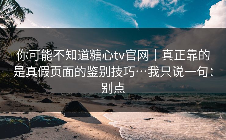 你可能不知道糖心tv官网｜真正靠的是真假页面的鉴别技巧…我只说一句：别点