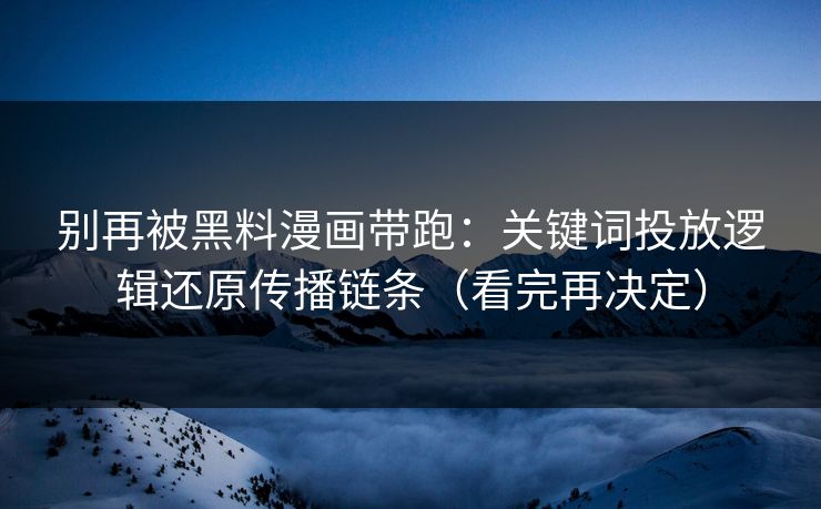 别再被黑料漫画带跑:关键词投放逻辑还原传播链条(看完再决定) 别再被黑料漫画带跑:关键词投放逻辑还原传播链条(看完再决定)