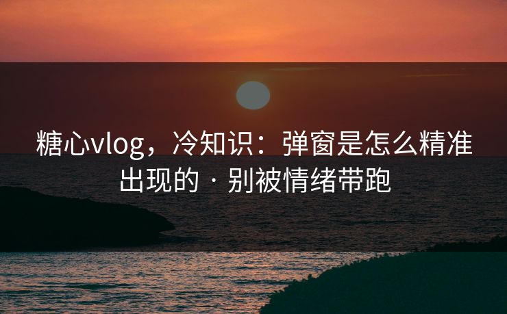 糖心vlog，冷知识：弹窗是怎么精准出现的 · 别被情绪带跑