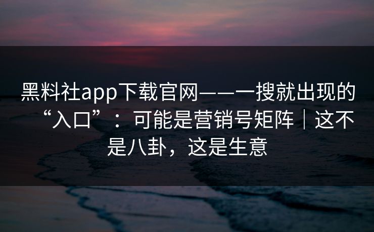 黑料社app下载官网——一搜就出现的“入口”:可能是营销号矩阵|这不是八卦,这是生意 黑料社app下载官网——一搜就出现的“入口”:可能是营销号矩阵|这不是八卦,这是生意
