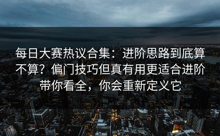 每日大赛热议合集:进阶思路到底算不算?偏门技巧但真有用更适合进阶带你看全,你会重新定义它 每日大赛热议合集:进阶思路到底算不算?偏门技巧但真有用更适合进阶带你看全,你会重新定义它