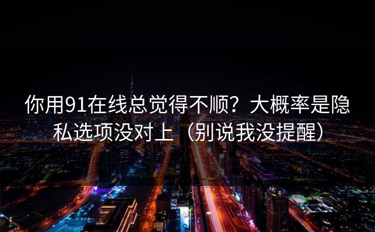 你用91在线总觉得不顺？大概率是隐私选项没对上（别说我没提醒）