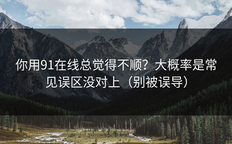 你用91在线总觉得不顺？大概率是常见误区没对上（别被误导）